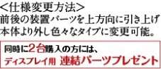 ＜仕様変更方法＞前後の装置パーツを上方向に引き上げ本体より外し色々なタイプに変更可能。同時に2台購入の方には、ディスプレイ用連結パーツプレゼント